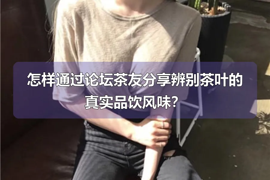 怎样通过论坛茶友分享辨别茶叶的真实品饮风味？