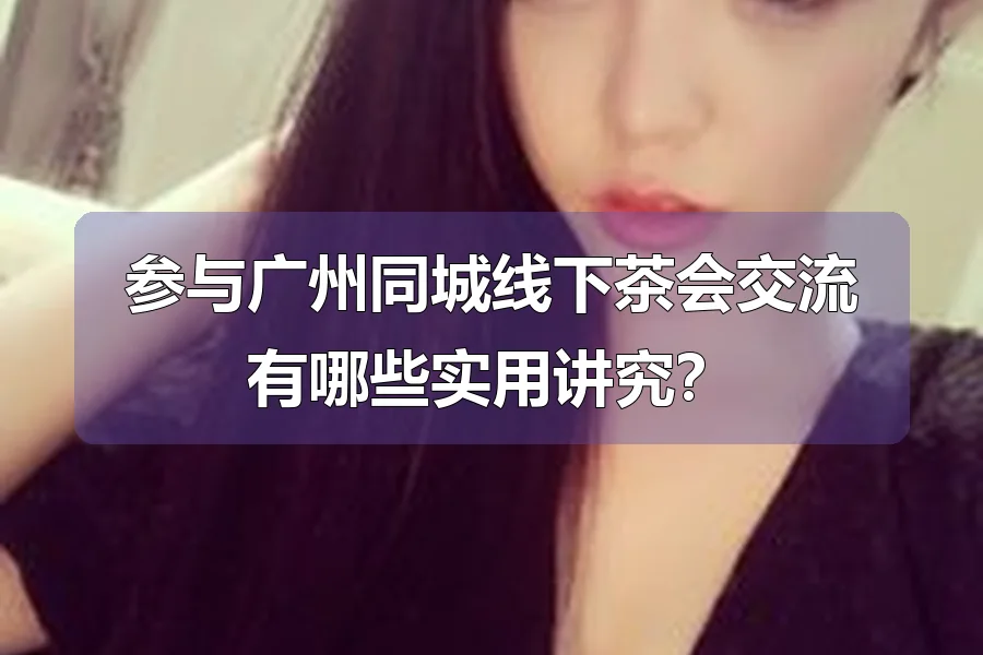 参与广州同城线下茶会交流有哪些实用讲究？